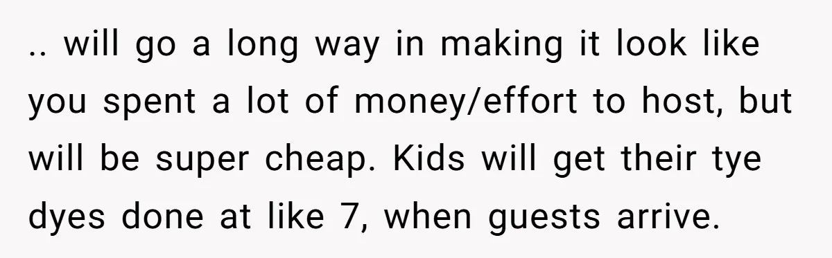 .. will go a long way in making it look like you spent a lot of money/effort to host, but will be super cheap. Kids will get their tye dyes...