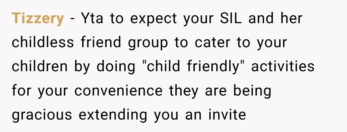 Tizzery − Yta to expect your SIL and her childless friend group to cater to your children by doing "child friendly" activities for your convenience they are being gracious extending...