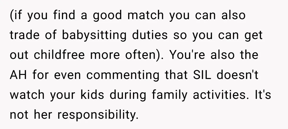 (if you find a good match you can also trade of babysitting duties so you can get out childfree more often). You're also the AH for even commenting that SIL...