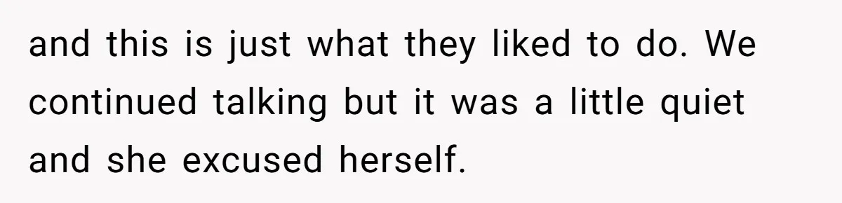 and this is just what they liked to do. We continued talking but it was a little quiet and she excused herself.
