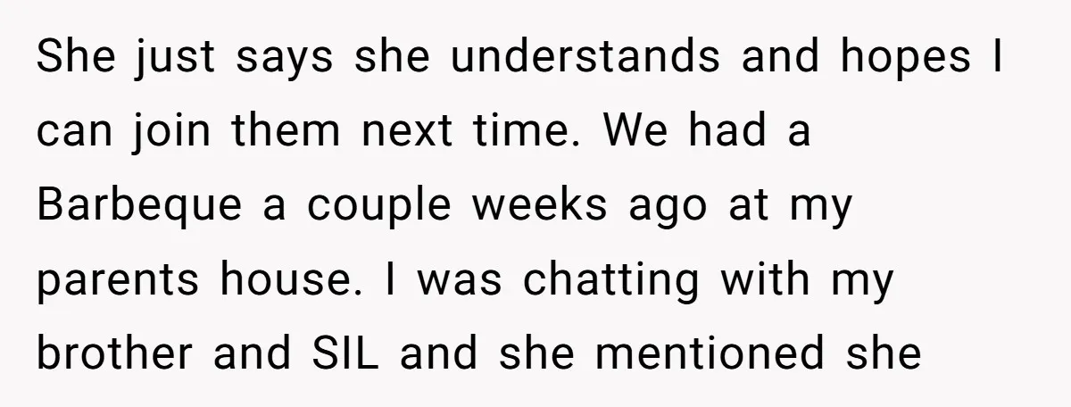 She just says she understands and hopes I can join them next time. We had a Barbeque a couple weeks ago at my parents house. I was chatting with my...