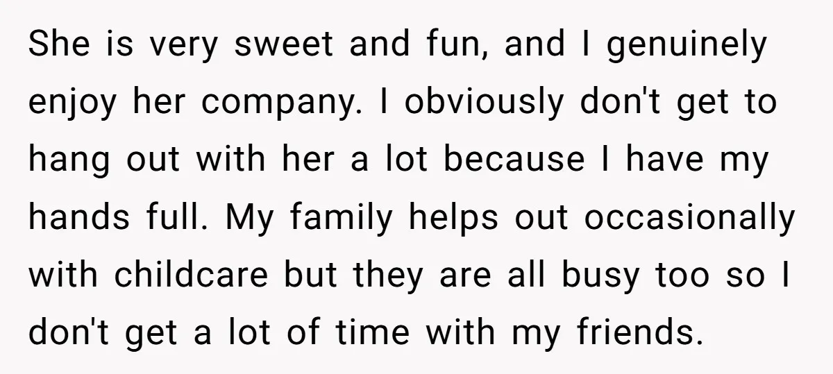 She is very sweet and fun, and I genuinely enjoy her company. I obviously don't get to hang out with her a lot because I have my hands full. My...
