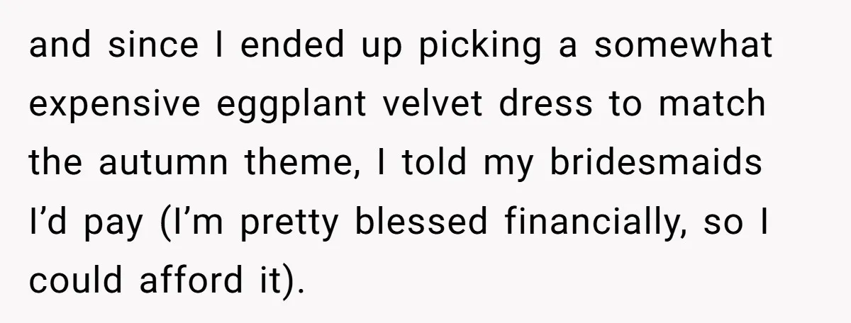 and since I ended up picking a somewhat expensive eggplant velvet dress to match the autumn theme, I told my bridesmaids I’d pay (I’m pretty blessed financially, so I could...