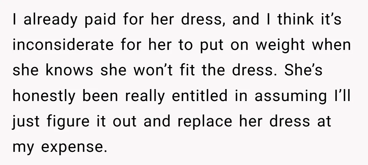 I already paid for her dress, and I think it’s inconsiderate for her to put on weight when she knows she won’t fit the dress. She’s honestly been really entitled...