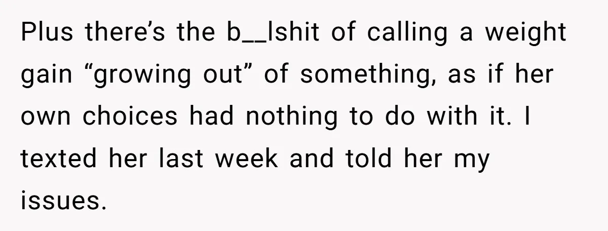 Plus there’s the b__lshit of calling a weight gain “growing out” of something, as if her own choices had nothing to do with it. I texted her last week and...