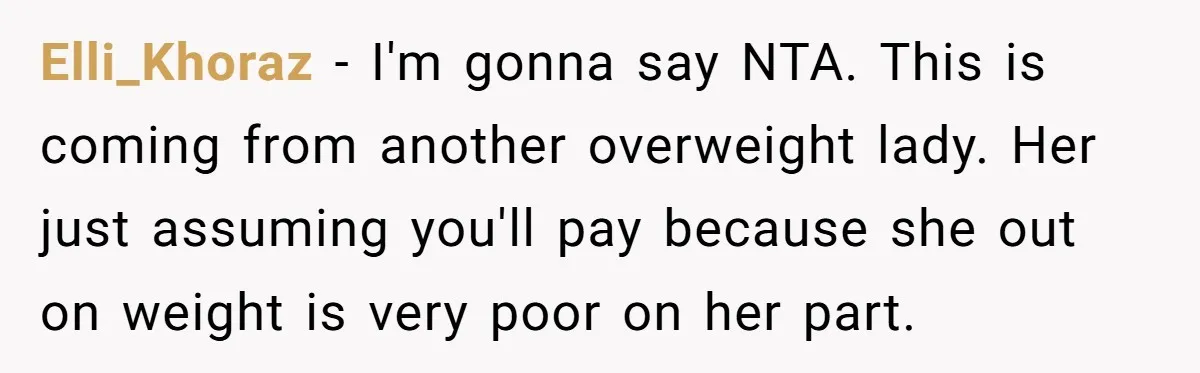 Elli_Khoraz − I'm gonna say NTA. This is coming from another overweight lady. Her just assuming you'll pay because she out on weight is very poor on her part.