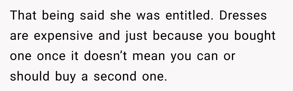 That being said she was entitled. Dresses are expensive and just because you bought one once it doesn’t mean you can or should buy a second one.