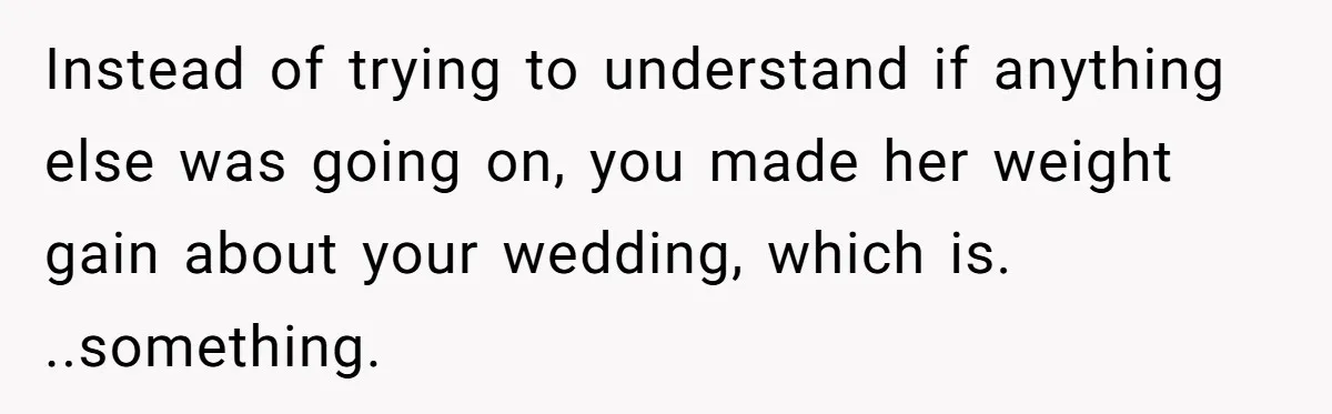 Instead of trying to understand if anything else was going on, you made her weight gain about your wedding, which is. ..something.