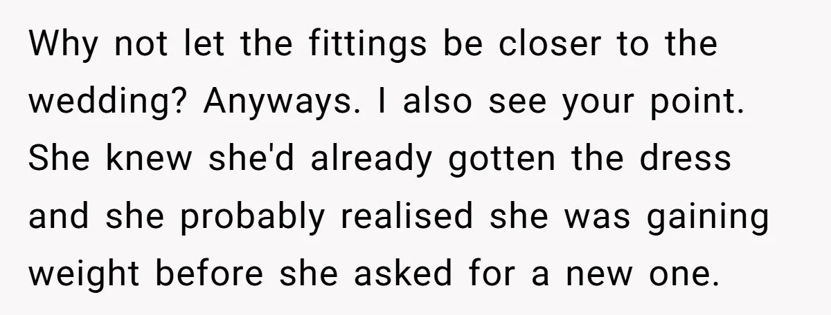 Why not let the fittings be closer to the wedding? Anyways. I also see your point. She knew she'd already gotten the dress and she probably realised she was gaining...