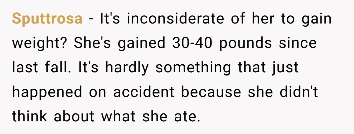 Sputtrosa − It's inconsiderate of her to gain weight? She's gained 30-40 pounds since last fall. It's hardly something that just happened on accident because she didn't think about what...