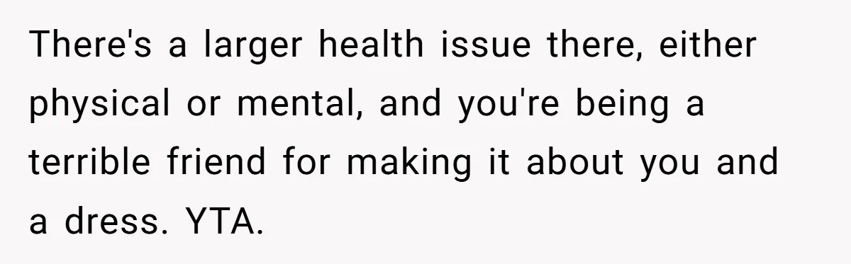 There's a larger health issue there, either physical or mental, and you're being a terrible friend for making it about you and a dress. YTA.