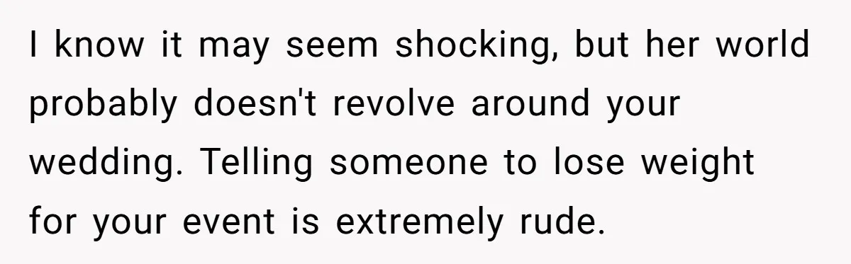 I know it may seem shocking, but her world probably doesn't revolve around your wedding. Telling someone to lose weight for your event is extremely rude.