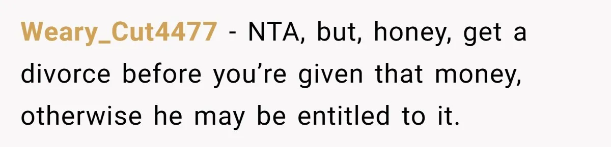 Weary_Cut4477 − NTA, but, honey, get a divorce before you’re given that money, otherwise he may be entitled to it.