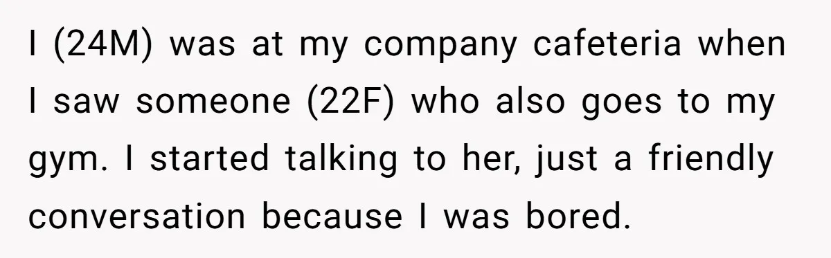 I (24M) was at my company cafeteria when I saw someone (22F) who also goes to my gym. I started talking to her, just a friendly conversation because I was...