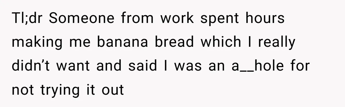 Tl;dr Someone from work spent hours making me banana bread which I really didn’t want and said I was an a__hole for not trying it out