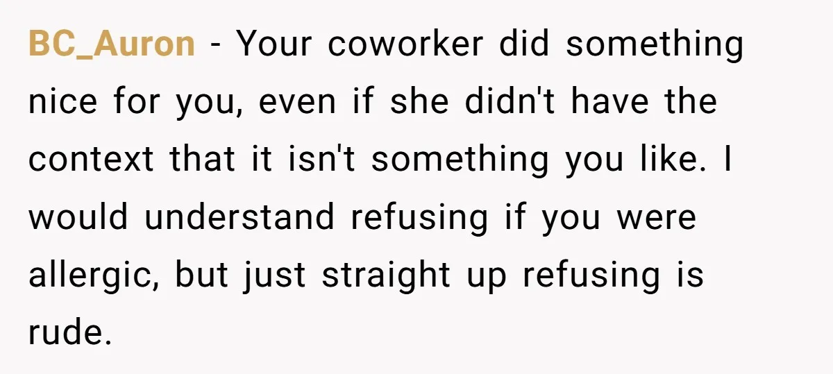 BC_Auron − Your coworker did something nice for you, even if she didn't have the context that it isn't something you like. I would understand refusing if you were allergic,...