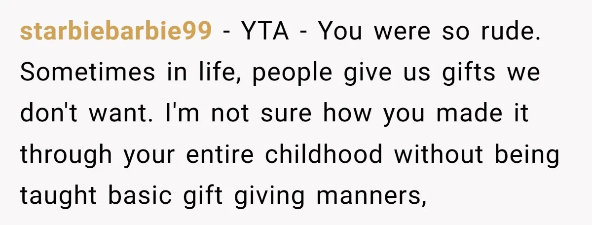 starbiebarbie99 − YTA - You were so rude. Sometimes in life, people give us gifts we don't want. I'm not sure how you made it through your entire childhood without...
