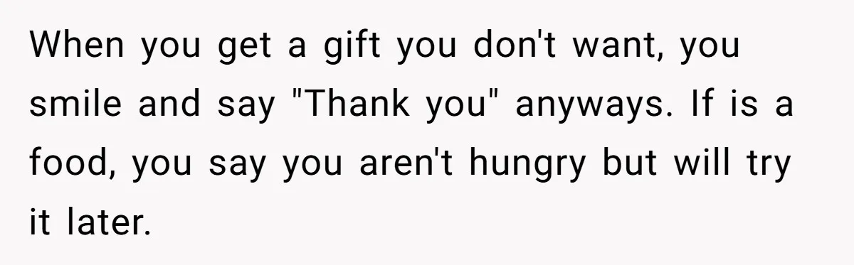 When you get a gift you don't want, you smile and say "Thank you" anyways. If is a food, you say you aren't hungry but will try it later.