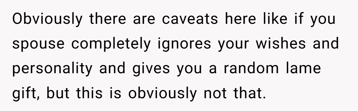 Obviously there are caveats here like if you spouse completely ignores your wishes and personality and gives you a random lame gift, but this is obviously not that.