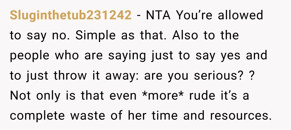 Sluginthetub231242 − NTA You’re allowed to say no. Simple as that. Also to the people who are saying just to say yes and to just throw it away: are you...