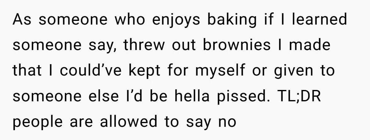 As someone who enjoys baking if I learned someone say, threw out brownies I made that I could’ve kept for myself or given to someone else I’d be hella pissed....