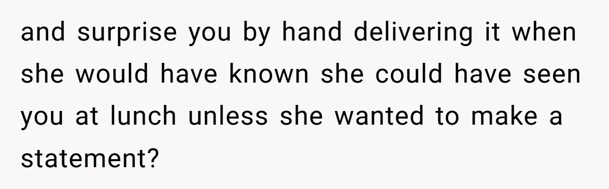 and surprise you by hand delivering it when she would have known she could have seen you at lunch unless she wanted to make a statement?