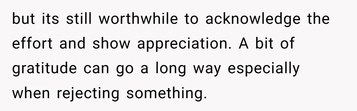 but its still worthwhile to acknowledge the effort and show appreciation. A bit of gratitude can go a long way especially when rejecting something.