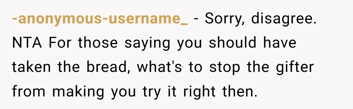 -anonymous-username_ − Sorry, disagree. NTA For those saying you should have taken the bread, what's to stop the gifter from making you try it right then.