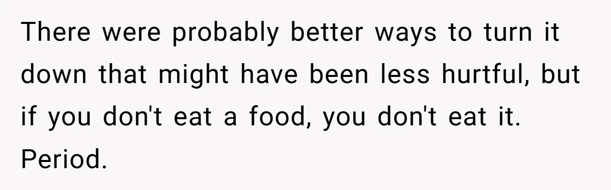 There were probably better ways to turn it down that might have been less hurtful, but if you don't eat a food, you don't eat it. Period.