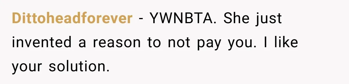 Dittoheadforever − YWNBTA. She just invented a reason to not pay you. I like your solution.