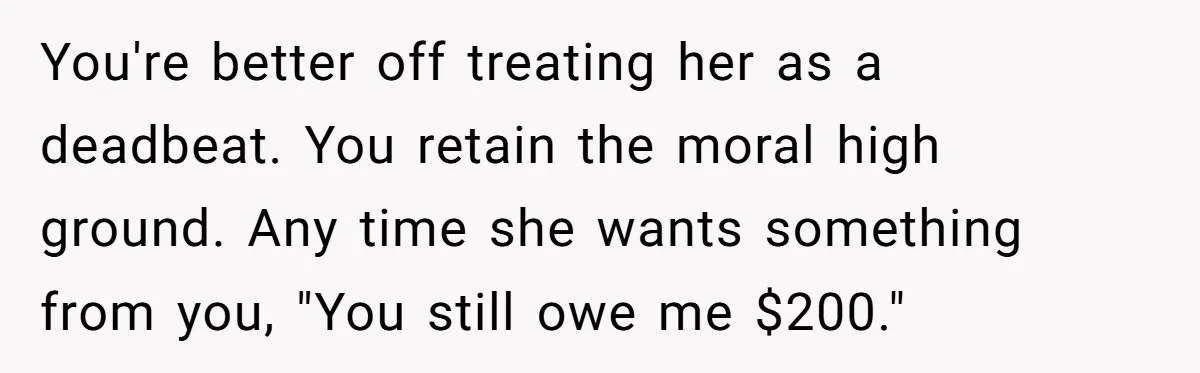 You're better off treating her as a deadbeat. You retain the moral high ground. Any time she wants something from you, "You still owe me $200."