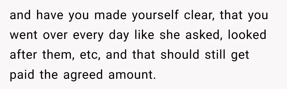 and have you made yourself clear, that you went over every day like she asked, looked after them, etc, and that should still get paid the agreed amount.