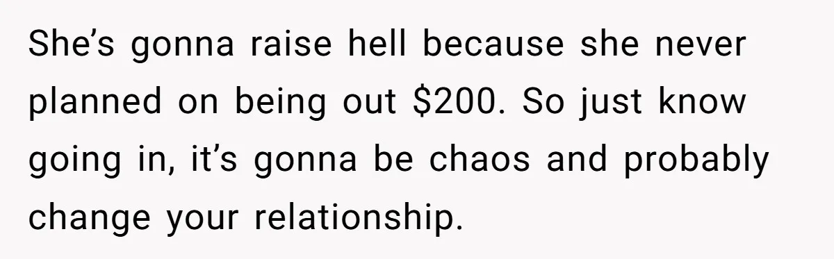 She’s gonna raise hell because she never planned on being out $200. So just know going in, it’s gonna be chaos and probably change your relationship.