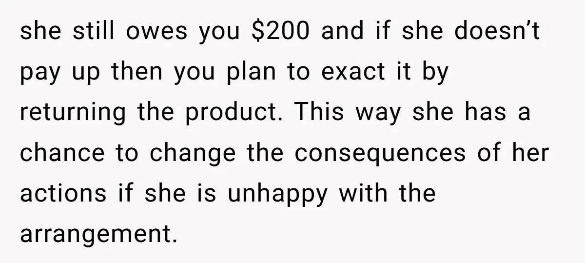 she still owes you $200 and if she doesn’t pay up then you plan to exact it by returning the product. This way she has a chance to change the...