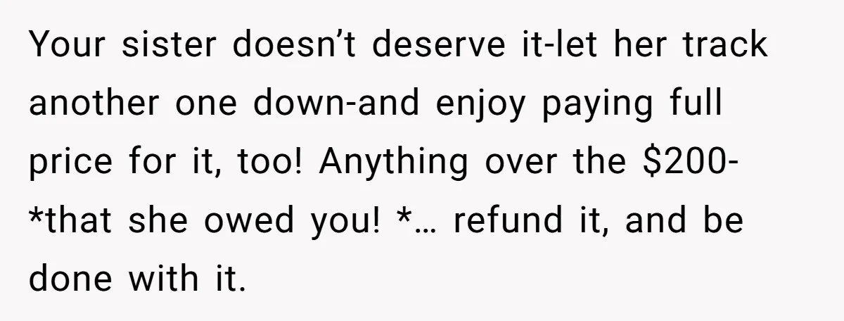 Your sister doesn’t deserve it-let her track another one down-and enjoy paying full price for it, too! Anything over the $200-*that she owed you! *… refund it, and be done...