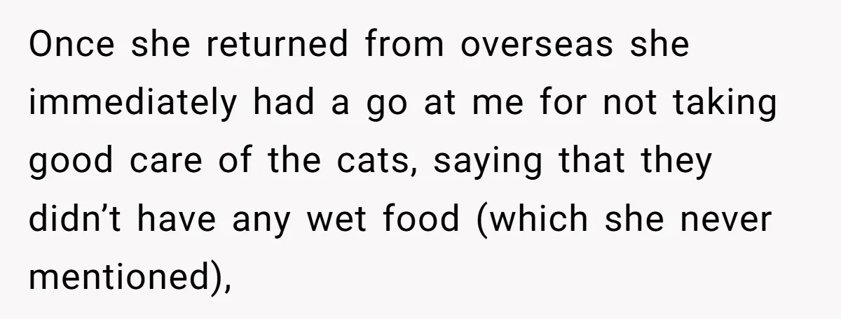 Once she returned from overseas she immediately had a go at me for not taking good care of the cats, saying that they didn’t have any wet food (which she...