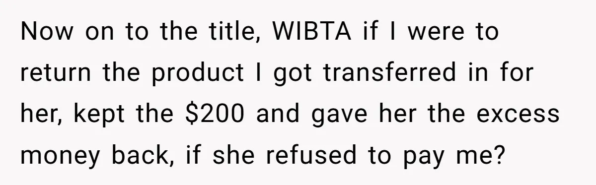 Now on to the title, WIBTA if I were to return the product I got transferred in for her, kept the $200 and gave her the excess money back, if...