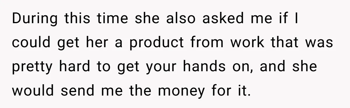 During this time she also asked me if I could get her a product from work that was pretty hard to get your hands on, and she would send me...