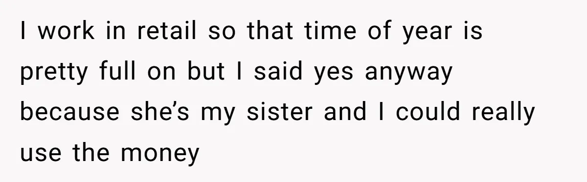 I work in retail so that time of year is pretty full on but I said yes anyway because she’s my sister and I could really use the money