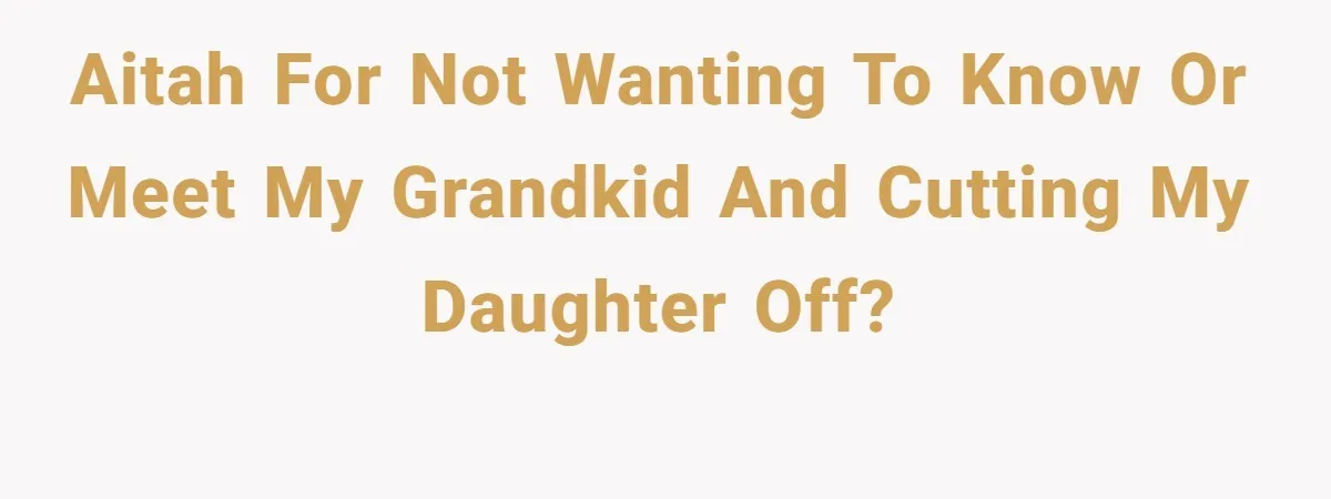 AITAH for not wanting to know or meet my grandkid and cutting my daughter off?