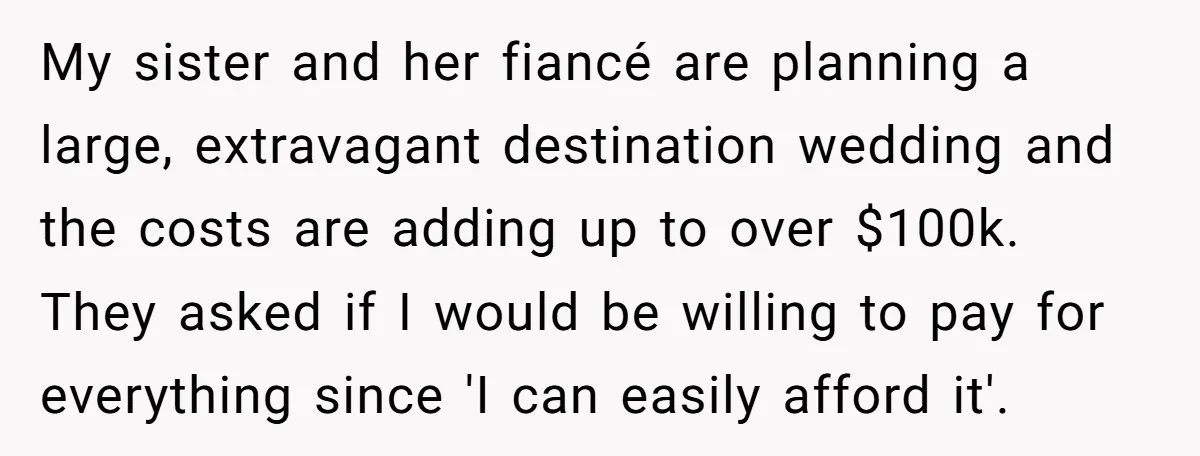 My sister and her fiancé are planning a large, extravagant destination wedding and the costs are adding up to over $100k. They asked if I would be willing to pay...