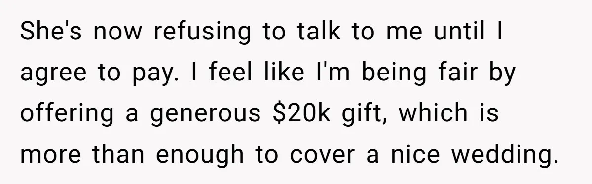 She's now refusing to talk to me until I agree to pay. I feel like I'm being fair by offering a generous $20k gift, which is more than enough to...