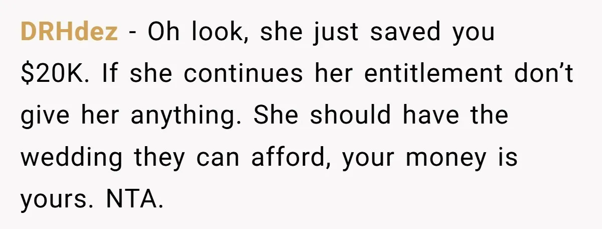DRHdez − Oh look, she just saved you $20K. If she continues her entitlement don’t give her anything. She should have the wedding they can afford, your money is yours....