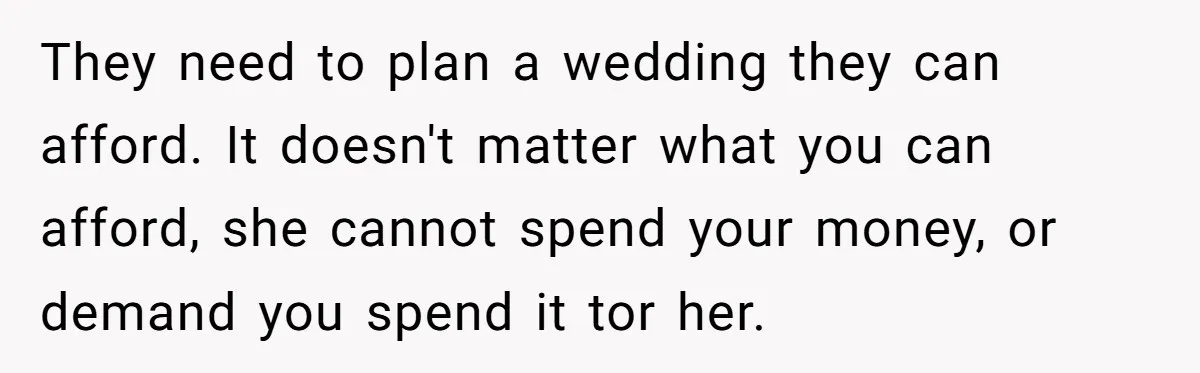They need to plan a wedding they can afford. It doesn't matter what you can afford, she cannot spend your money, or demand you spend it tor her.