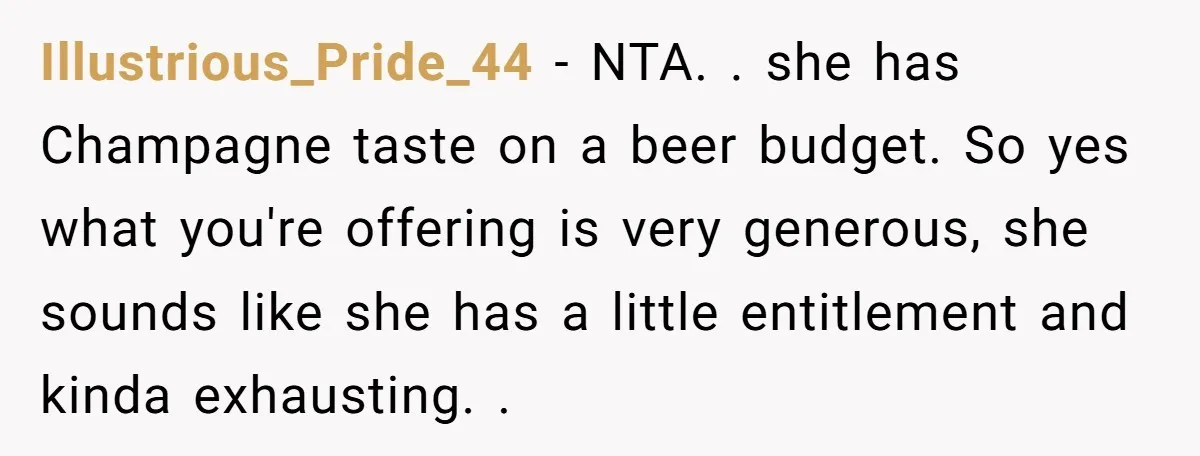 Illustrious_Pride_44 − NTA. . she has Champagne taste on a beer budget. So yes what you're offering is very generous, she sounds like she has a little entitlement and kinda...