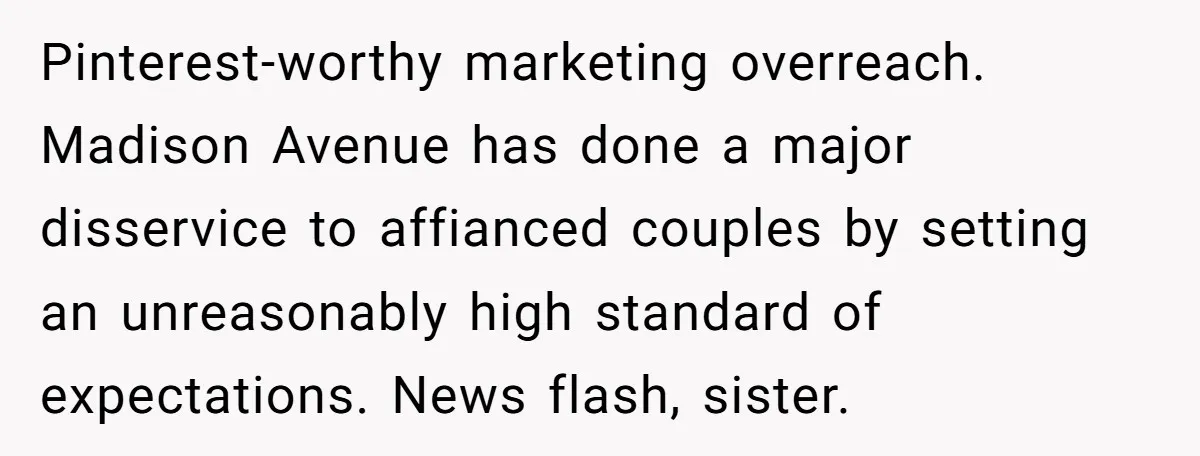 Pinterest-worthy marketing overreach. Madison Avenue has done a major disservice to affianced couples by setting an unreasonably high standard of expectations. News flash, sister.