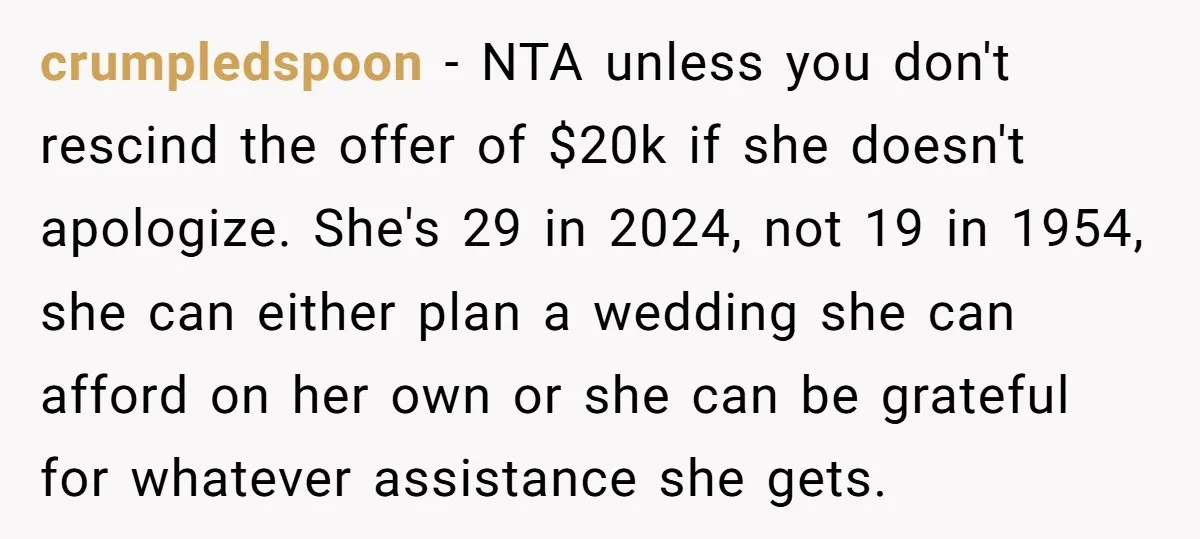 crumpledspoon − NTA unless you don't rescind the offer of $20k if she doesn't apologize. She's 29 in 2024, not 19 in 1954, she can either plan a wedding she...