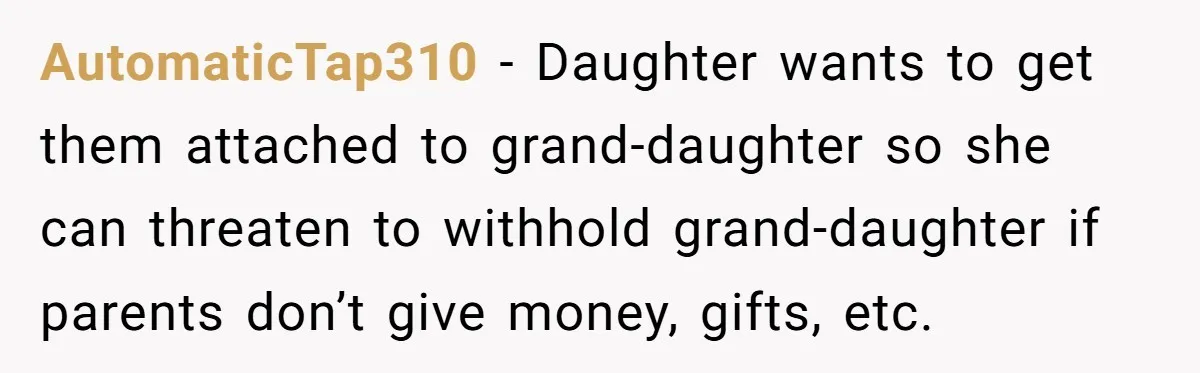 AutomaticTap310 − Daughter wants to get them attached to grand-daughter so she can threaten to withhold grand-daughter if parents don’t give money, gifts, etc.