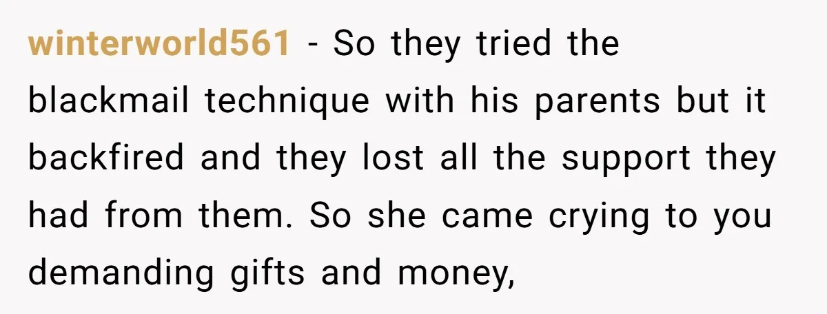 winterworld561 − So they tried the blackmail technique with his parents but it backfired and they lost all the support they had from them. So she came crying to you...