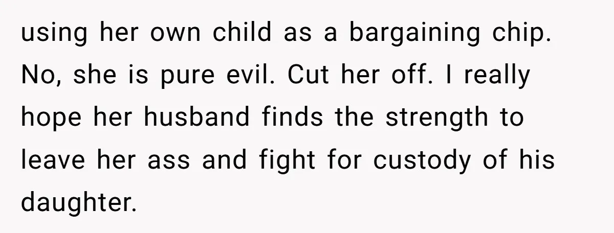 using her own child as a bargaining chip. No, she is pure evil. Cut her off. I really hope her husband finds the strength to leave her ass and fight...